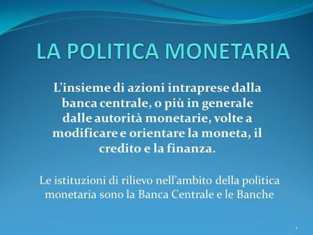 LA POLITICA MONETARIA L’insieme di azioni intraprese dalla banca centrale, o più in generale dalle autorità monetarie, volte a modificare e orientare la.