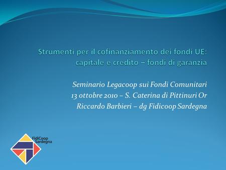 Seminario Legacoop sui Fondi Comunitari 13 ottobre 2010 – S. Caterina di Pittinuri Or Riccardo Barbieri – dg Fidicoop Sardegna.