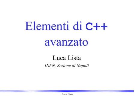 Luca Lista Elementi di C++ avanzato Luca Lista INFN, Sezione di Napoli.