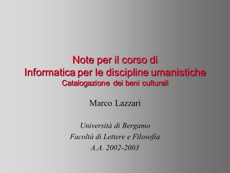 Note per il corso di Informatica per le discipline umanistiche Catalogazione dei beni culturali Marco Lazzari Università di Bergamo Facoltà di Lettere.