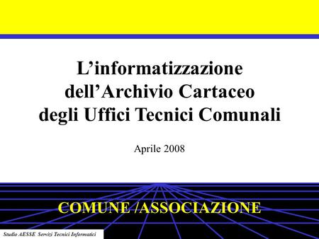 Linformatizzazione dellArchivio Cartaceo degli Uffici Tecnici Comunali Aprile 2008 Studio AESSE Servizi Tecnici Informatici COMUNE /ASSOCIAZIONE.
