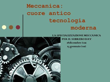 Meccanica: cuore antico tecnologia moderna LA SPECIALIZZAZIONE MECCANICA PER IL SOBRERO DAY 18dicembre 2011 15 gennaio 2012.