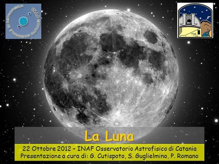 La Luna La Luna 22 Ottobre 2012 – INAF Osservatorio Astrofisico di Catania Presentazione a cura di: G. Cutispoto, S. Guglielmino, P. Romano.