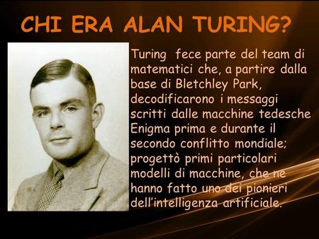 CHI ERA ALAN TURING? Turing fece parte del team di matematici che, a partire dalla base di Bletchley Park, decodificarono i messaggi scritti dalle macchine.
