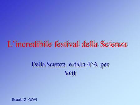 Lincredibile festival della Scienza Lincredibile festival della Scienza Dalla Scienza e dalla 4^A per VOI Dalla Scienza e dalla 4^A per VOI Scuola G.