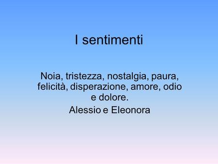 I sentimenti Noia, tristezza, nostalgia, paura, felicità, disperazione, amore, odio e dolore. Alessio e Eleonora.