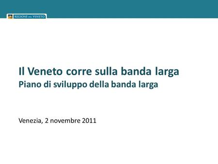 Il Veneto corre sulla banda larga Piano di sviluppo della banda larga Venezia, 2 novembre 2011.