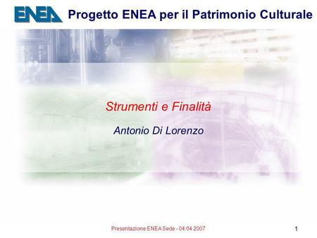 Presentazione ENEA Sede - 04.04.2007 1 Progetto ENEA per il Patrimonio Culturale Strumenti e Finalità Antonio Di Lorenzo.