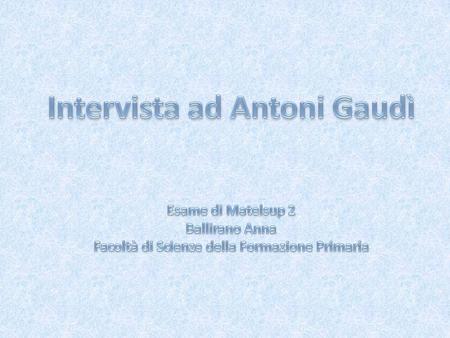 Intervista ad Antoni Gaudì Esame di Matelsup 2 Ballirano Anna Facoltà di Scienze della Formazione Primaria.