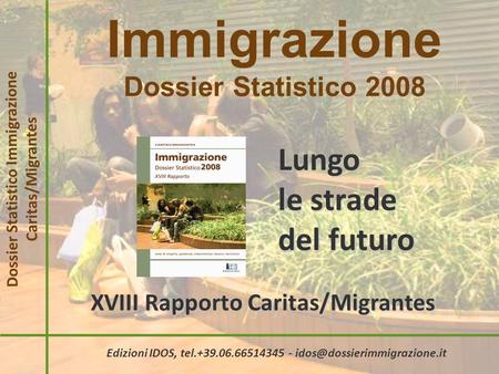 Immigrazione Dossier Statistico 2008 Dossier Statistico Immigrazione Caritas/Migrantes Lungo le strade del futuro XVIII Rapporto Caritas/Migrantes Edizioni.