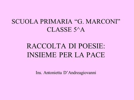 SCUOLA PRIMARIA “G. MARCONI” CLASSE 5^A RACCOLTA DI POESIE: INSIEME PER LA PACE Ins. Antonietta D’Andreagiovanni.
