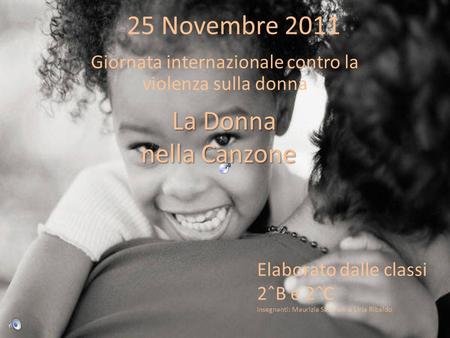 25 Novembre 2011 Giornata internazionale contro la violenza sulla donna La Donna nella Canzone nella Canzone Elaborato dalle classi 2ˆB e 2ˆC Insegnanti: