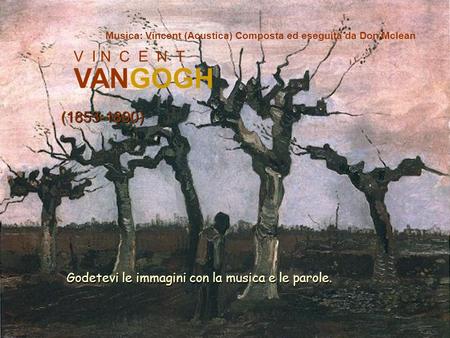 V I N C E N T VANGOGH (1853-1890) Musica: Vincent (Acustica) Composta ed eseguita da Don Mclean Godetevi le immagini con la musica e le parole.