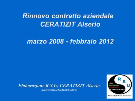 Rinnovo contratto aziendale CERATIZIT Alserio marzo 2008 - febbraio 2012 Elaborazione R.S.U. CERATIZIT Alserio Rappresentanza Sindacale Unitaria.