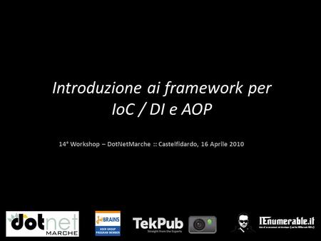 14° Workshop – DotNetMarche :: Castelfidardo, 16 Aprile 2010 Introduzione ai framework per IoC / DI e AOP.
