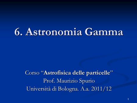 1 6. Astronomia Gamma Corso Astrofisica delle particelle Prof. Maurizio Spurio Università di Bologna. A.a. 2011/12.