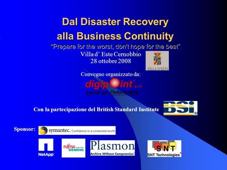 Dal Disaster Recovery alla Business Continuity Prepare for the worst, don't hope for the best Villa d Este Cernobbio 28 ottobre 2008 Convegno organizzato.
