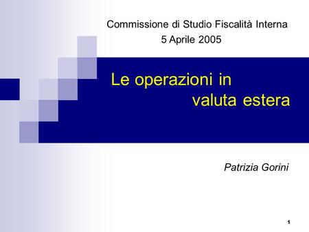 1 Le operazioni in valuta estera Commissione di Studio Fiscalità Interna 5 Aprile 2005 Patrizia Gorini.