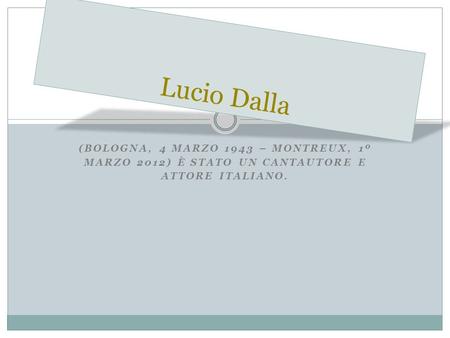 (BOLOGNA, 4 MARZO 1943 – MONTREUX, 1º MARZO 2012) È STATO UN CANTAUTORE E ATTORE ITALIANO. Lucio Dalla.