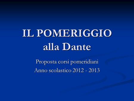 IL POMERIGGIO alla Dante Proposta corsi pomeridiani Anno scolastico 2012 - 2013.