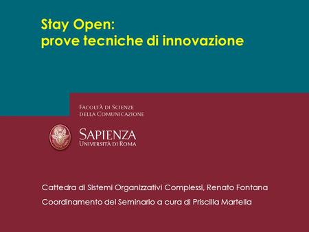 Stay Open: prove tecniche di innovazione Cattedra di Sistemi Organizzativi Complessi, Renato Fontana Coordinamento del Seminario a cura di Priscilla Martella.