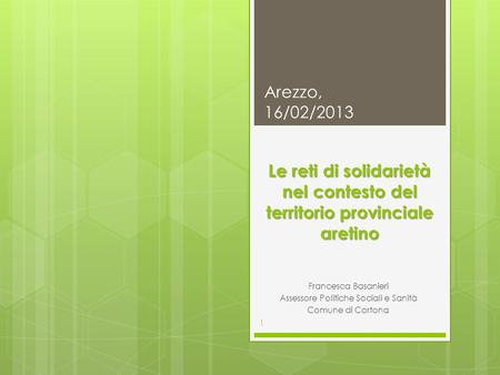 Le reti di solidarietà nel contesto del territorio provinciale aretino Francesca Basanieri Assessore Politiche Sociali e Sanità Comune di Cortona Arezzo,