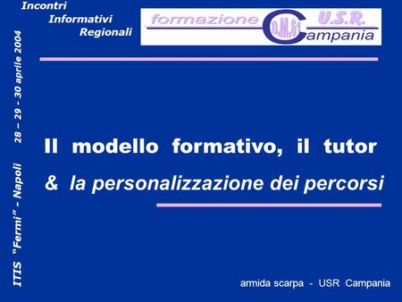 ITIS Fermi - Napoli 28 – 29 - 30 aprile 2004 Incontri Informativi Regionali armida scarpa - USR campania Il modello formativo, il tutor & la personalizzazione.