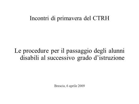 Incontri di primavera del CTRH Le procedure per il passaggio degli alunni disabili al successivo grado distruzione Brescia, 6 aprile 2009.