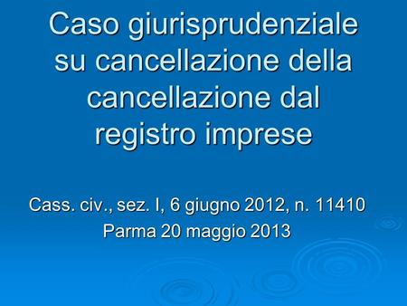 Caso giurisprudenziale su cancellazione della cancellazione dal registro imprese Cass. civ., sez. I, 6 giugno 2012, n. 11410 Parma 20 maggio 2013.