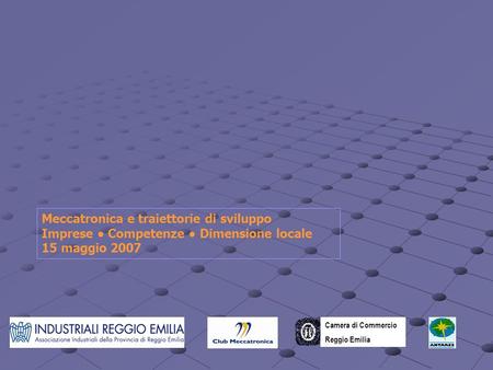 Meccatronica e traiettorie di sviluppo Imprese Competenze Dimensione locale 15 maggio 2007 Camera di Commercio Reggio Emilia.