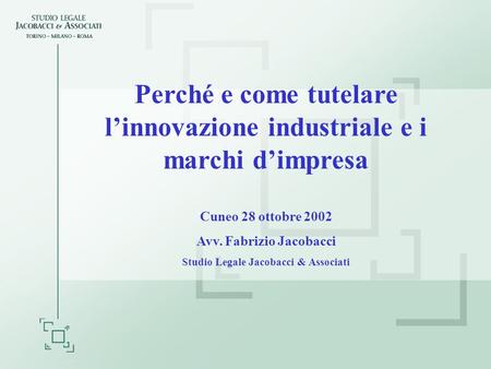 Perché e come tutelare linnovazione industriale e i marchi dimpresa Cuneo 28 ottobre 2002 Avv. Fabrizio Jacobacci Studio Legale Jacobacci & Associati.