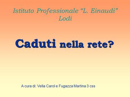 Istituto Professionale L. Einaudi Lodi Caduti nella rete? A cura di: Vella Carol e Fugazza Martina 3 css.