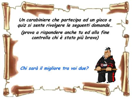 Un carabiniere che partecipa ad un gioco a quiz si sente rivolgere le seguenti domande… (prova a rispondere anche tu ed alla fine controlla chi è stato.