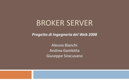 BROKER SERVER Progetto di Ingegneria del Web 2008 Alessio Bianchi Andrea Gambitta Giuseppe Siracusano.