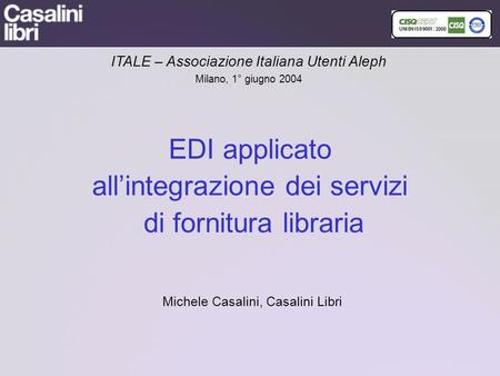 EDI applicato allintegrazione dei servizi di fornitura libraria Michele Casalini, Casalini Libri ITALE – Associazione Italiana Utenti Aleph Milano, 1°