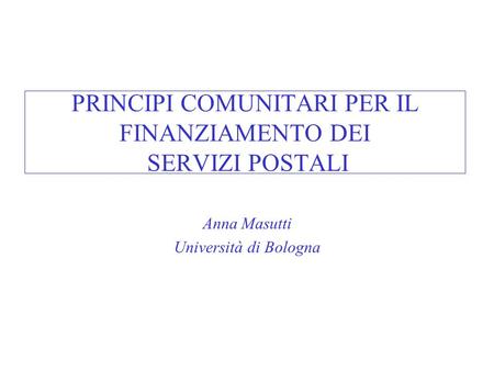 PRINCIPI COMUNITARI PER IL FINANZIAMENTO DEI SERVIZI POSTALI Anna Masutti Università di Bologna.