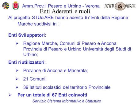 Servizio Sistema Informativo e Statistico Amm.Prov.li Pesaro e Urbino - Verona Enti Aderenti e ruoli Al progetto STUdiARE hanno aderito 67 Enti della Regione.