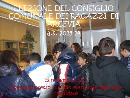 12 novembre 2013 Consegna presso lufficio elettorale delle liste candidate ELEZIONE DEL CONSIGLIO COMUNALE DEI RAGAZZI DI ARCEVIA a.s. 2013-14.