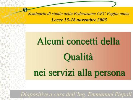 Seminario di studio della Federazione CFC Puglia onlus Lecce 15-16 novembre 2003 Alcuni concetti della Qualità nei servizi alla persona nei servizi alla.