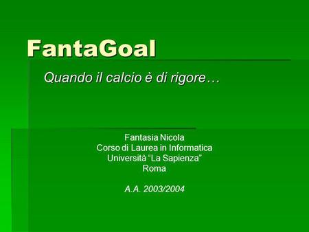FantaGoal Quando il calcio è di rigore… Fantasia Nicola Corso di Laurea in Informatica Università La Sapienza Roma A.A. 2003/2004.
