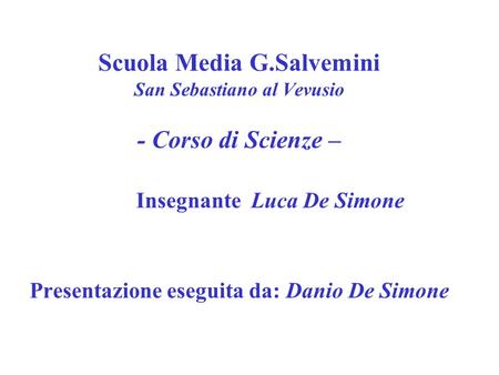 Scuola Media G.Salvemini San Sebastiano al Vevusio - Corso di Scienze – Insegnante Luca De Simone Presentazione eseguita da: Danio De Simone.