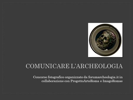 COMUNICARE LARCHEOLOGIA Concorso fotografico organizzato da forumarcheologia.it in collaborazione con ProgettoArteRoma e ImagoRomae.