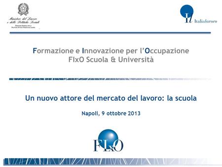 Formazione e Innovazione per lOccupazione FIxO Scuola & Università Un nuovo attore del mercato del lavoro: la scuola Napoli, 9 ottobre 2013.