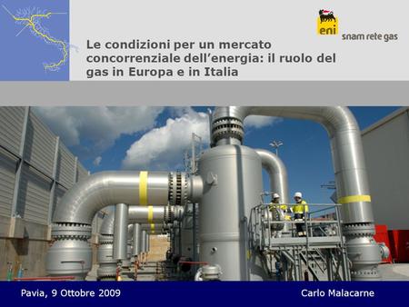 Le condizioni per un mercato concorrenziale dell’energia: il ruolo del gas in Europa e in Italia Pavia, 9 Ottobre 2009					Carlo Malacarne.