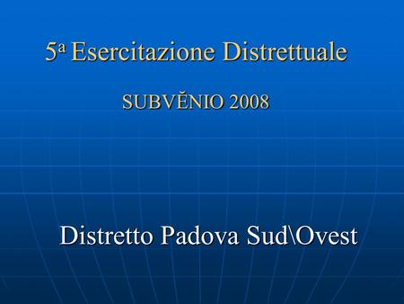 5 a Esercitazione Distrettuale SUBVĔNIO 2008 Distretto Padova Sud\Ovest Abano T. Cervarese S.C. Mestrino Montegrotto T. Rubano Saccolongo Selvazzano Veggiano.
