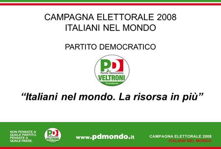 Italiani nel mondo. La risorsa in più CAMPAGNA ELETTORALE 2008 ITALIANI NEL MONDO PARTITO DEMOCRATICO.