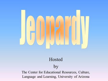 Jeopardy Hosted by The Center for Educational Resources, Culture, Language and Learning, University of Arizona.