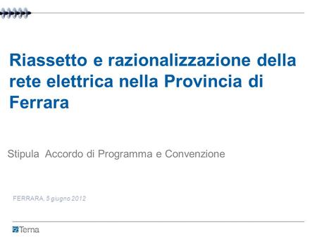Riassetto e razionalizzazione della rete elettrica nella Provincia di Ferrara Stipula Accordo di Programma e Convenzione FERRARA, 5 giugno 2012.