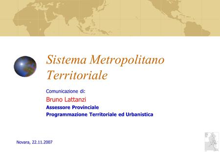 Sistema Metropolitano Territoriale Comunicazione di: Bruno Lattanzi Assessore Provinciale Programmazione Territoriale ed Urbanistica Novara, 22.11.2007.