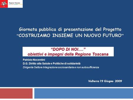 Volterra 19 Giugno 2009 DOPO DI NOI…. obiettivi e impegni della Regione Toscana Giornata pubblica di presentazione del Progetto COSTRUIAMO INSIEME UN NUOVO.